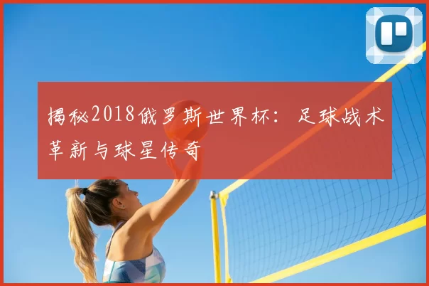 揭秘2018俄罗斯世界杯：足球战术革新与球星传奇
