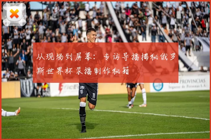 从现场到屏幕：专访导播揭秘俄罗斯世界杯录播制作秘籍