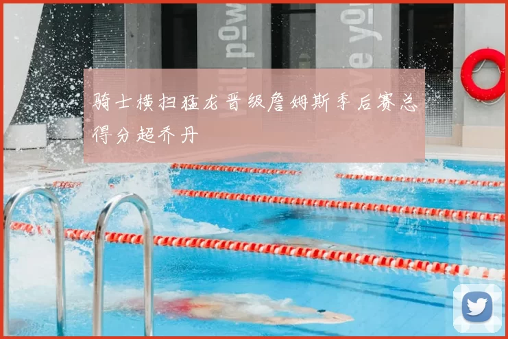 骑士横扫猛龙晋级詹姆斯季后赛总得分超乔丹
