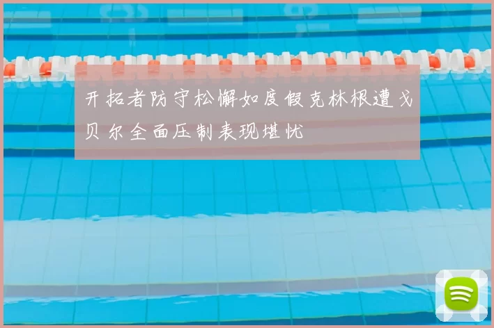 开拓者防守松懈如度假克林根遭戈贝尔全面压制表现堪忧