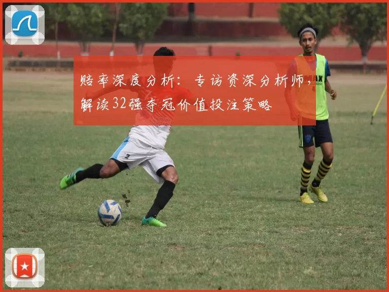 赔率深度分析：专访资深分析师，解读32强夺冠价值投注策略