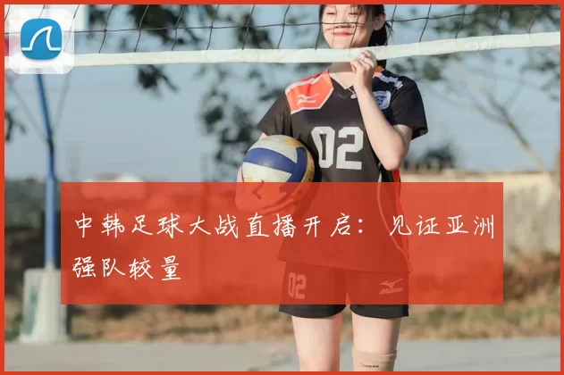 中韩足球大战直播开启：见证亚洲强队较量