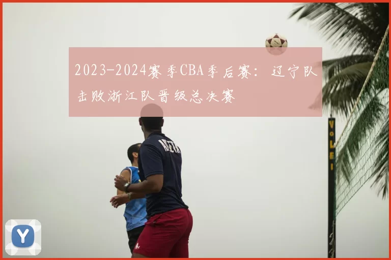 2023-2024赛季CBA季后赛：辽宁队击败浙江队晋级总决赛