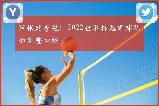 阿根廷夺冠：2022世界杯冠军球队的完整回顾