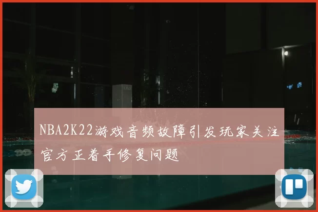 NBA2K22游戏音频故障引发玩家关注官方正着手修复问题