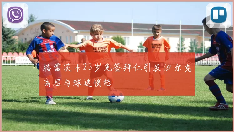 格雷茨卡23岁免签拜仁引发沙尔克高层与球迷愤怒