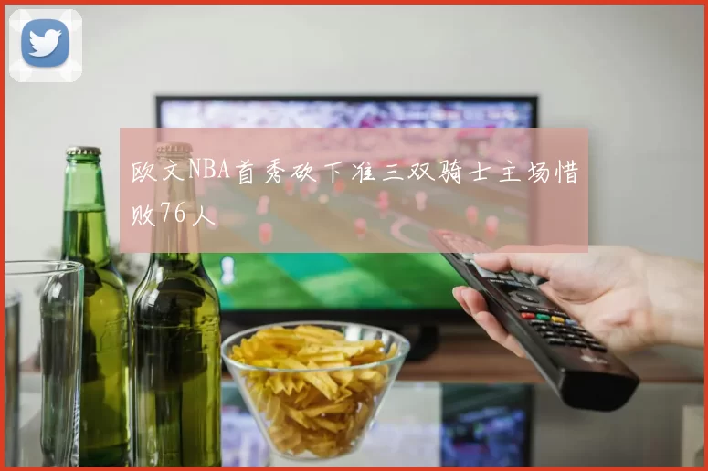 欧文NBA首秀砍下准三双骑士主场惜败76人