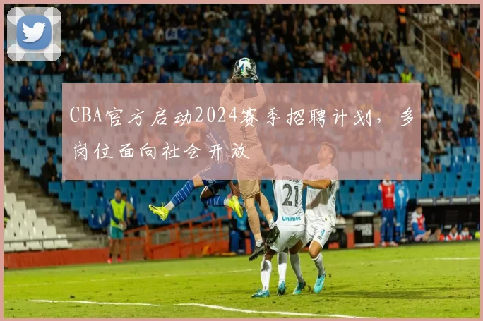 CBA官方启动2024赛季招聘计划，多岗位面向社会开放