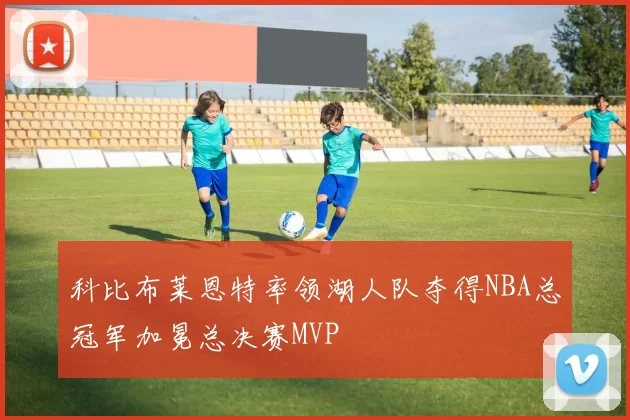 科比布莱恩特率领湖人队夺得NBA总冠军加冕总决赛MVP