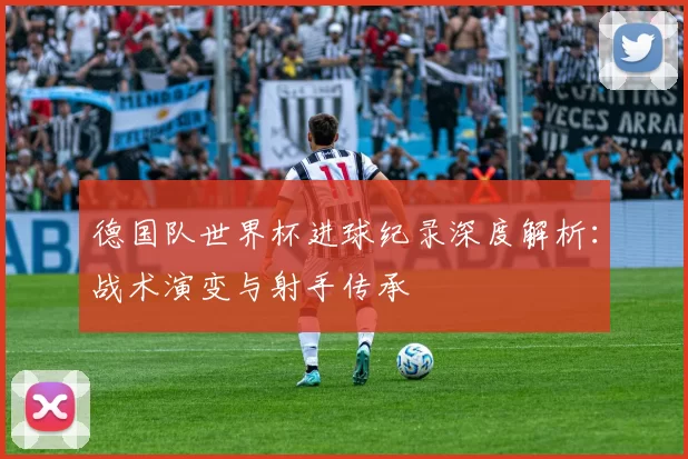 德国队世界杯进球纪录深度解析:战术演变与射手传承