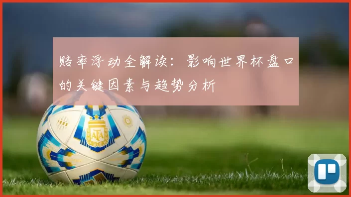 赔率浮动全解读:影响世界杯盘口的关键因素与趋势分析