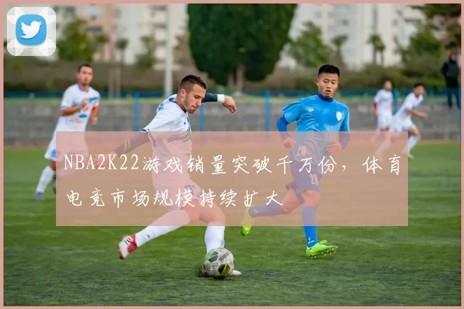 NBA2K22游戏销量突破千万份，体育电竞市场规模持续扩大