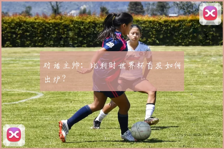 对话主帅:比利时世界杯首发如何出炉?