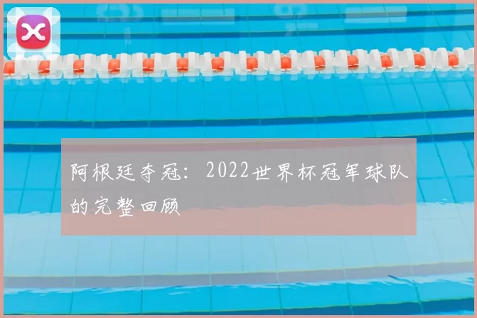 阿根廷夺冠:2022世界杯冠军球队的完整回顾