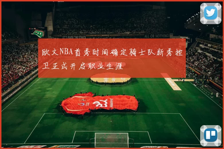 欧文NBA首秀时间确定骑士队新秀控卫正式开启职业生涯