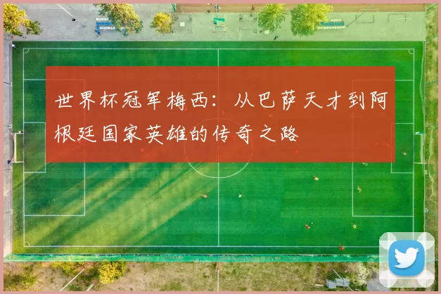 世界杯冠军梅西:从巴萨天才到阿根廷国家英雄的传奇之路