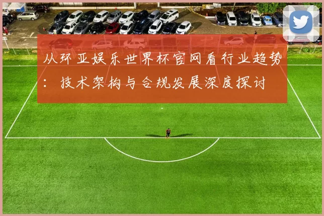 从环亚娱乐世界杯官网看行业趋势:技术架构与合规发展深度探讨