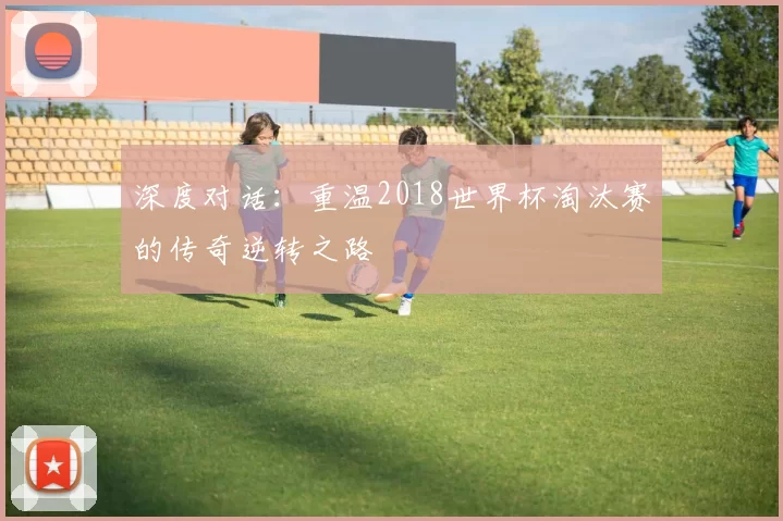 深度对话：重温2018世界杯淘汰赛的传奇逆转之路