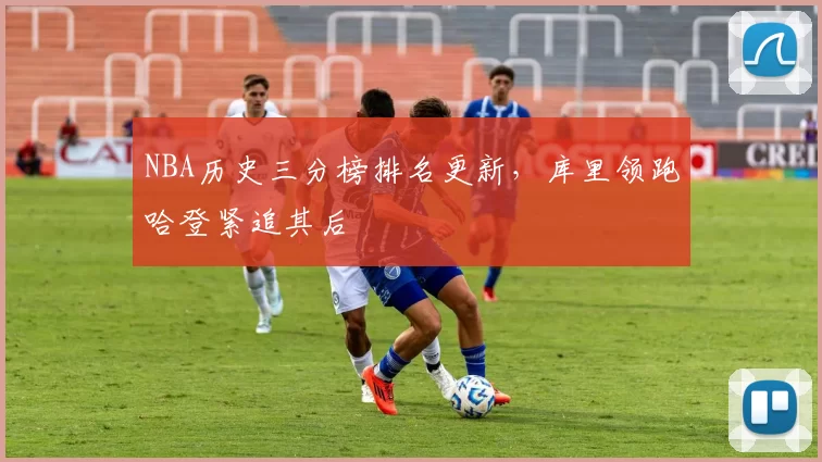 NBA历史三分榜排名更新,库里领跑哈登紧追其后