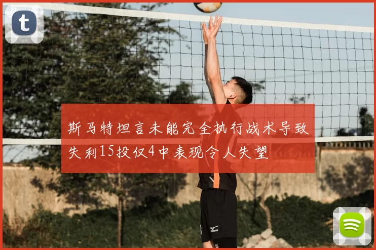 斯马特坦言未能完全执行战术导致失利15投仅4中表现令人失望