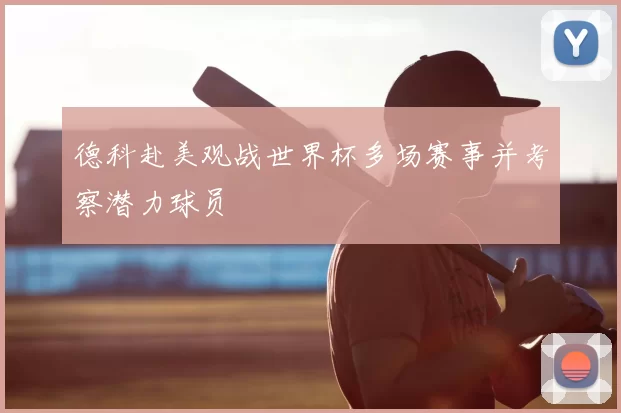 德科赴美观战世界杯多场赛事并考察潜力球员