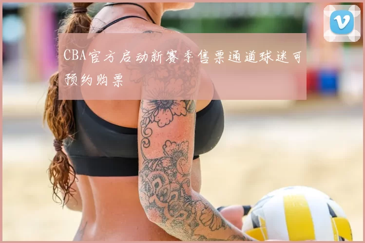 CBA官方启动新赛季售票通道球迷可预约购票