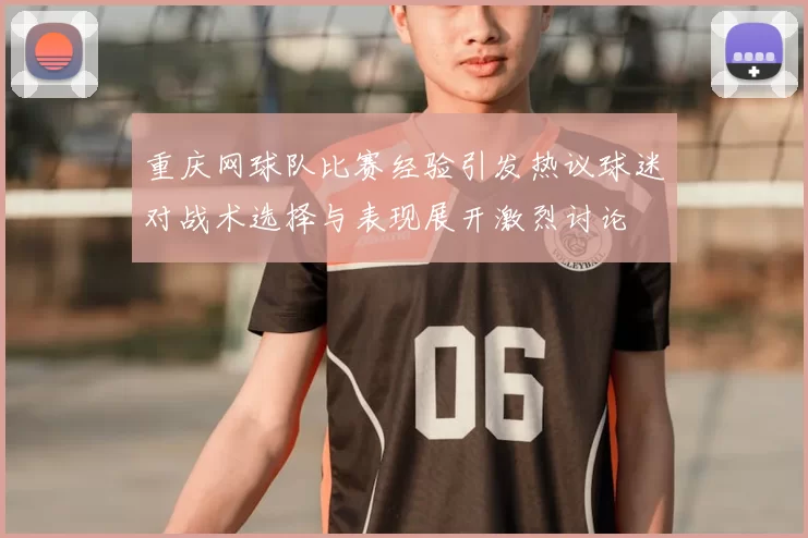 重庆网球队比赛经验引发热议球迷对战术选择与表现展开激烈讨论