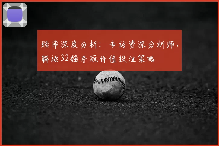 赔率深度分析：专访资深分析师，解读32强夺冠价值投注策略