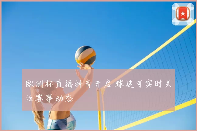 欧洲杯直播抖音开启 球迷可实时关注赛事动态