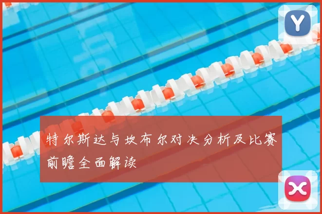 特尔斯达与坎布尔对决分析及比赛前瞻全面解读