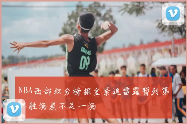 NBA西部积分榜掘金紧追雷霆暂列第二胜场差不足一场
