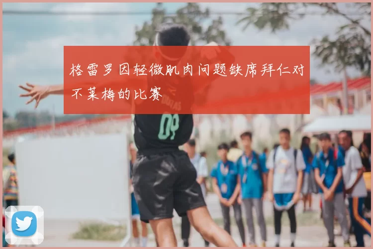 格雷罗因轻微肌肉问题缺席拜仁对不莱梅的比赛