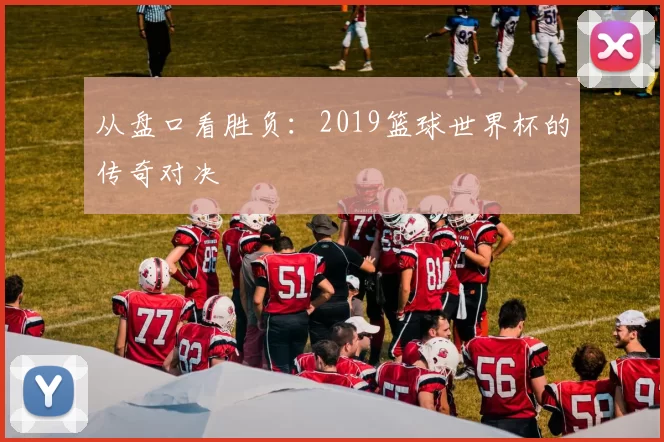 从盘口看胜负：2019篮球世界杯的传奇对决