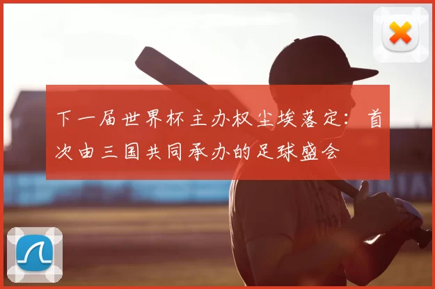 下一届世界杯主办权尘埃落定:首次由三国共同承办的足球盛会