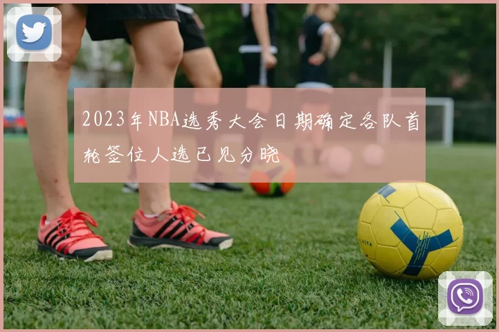 2023年NBA选秀大会日期确定各队首轮签位人选已见分晓