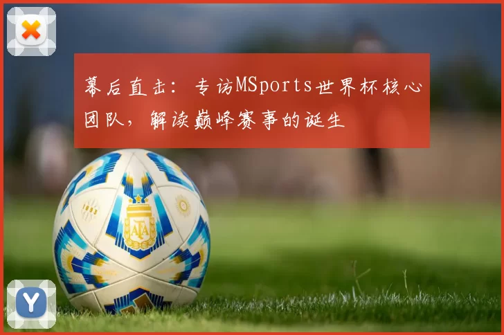 幕后直击:专访MSports世界杯核心团队,解读巅峰赛事的诞生