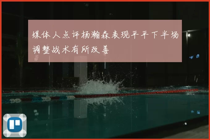 媒体人点评杨瀚森表现平平下半场调整战术有所改善