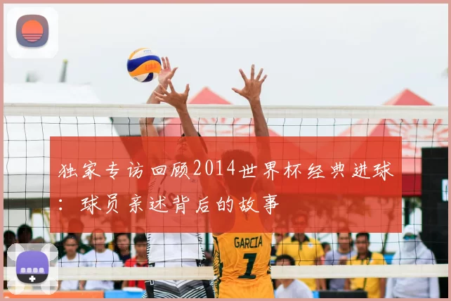独家专访回顾2014世界杯经典进球:球员亲述背后的故事
