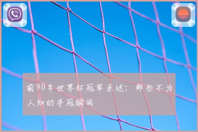 前90年世界杯冠军亲述：那些不为人知的夺冠瞬间