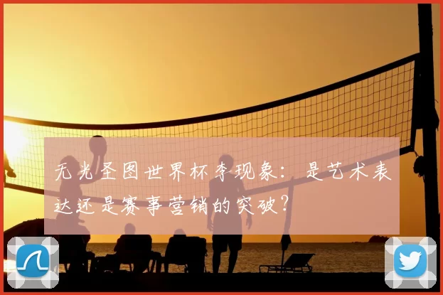 无光圣图世界杯李现象:是艺术表达还是赛事营销的突破?