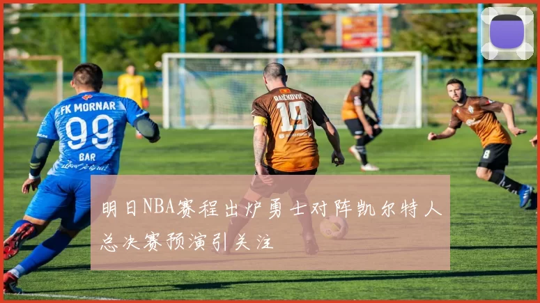 明日NBA赛程出炉勇士对阵凯尔特人总决赛预演引关注