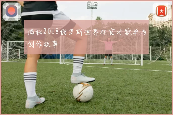 揭秘2018俄罗斯世界杯官方歌单与创作故事