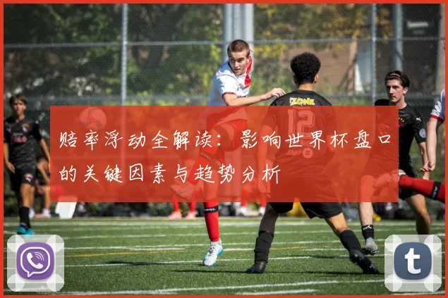 赔率浮动全解读:影响世界杯盘口的关键因素与趋势分析