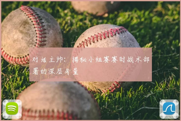 对话主帅：揭秘小组赛赛时战术部署的深层考量