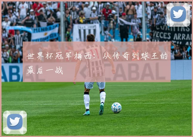 世界杯冠军梅西：从传奇到球王的最后一战
