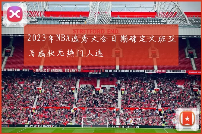 2023年NBA选秀大会日期确定文班亚马成状元热门人选