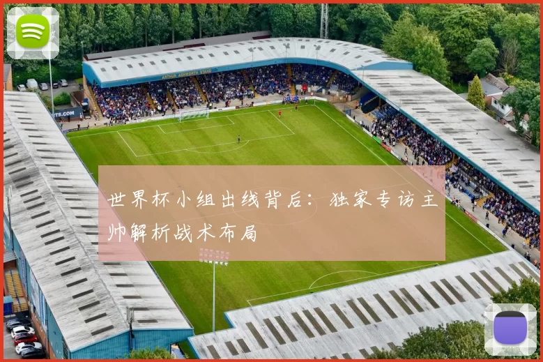 世界杯小组出线背后：独家专访主帅解析战术布局