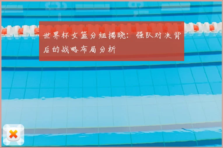 世界杯女篮分组揭晓：强队对决背后的战略布局分析