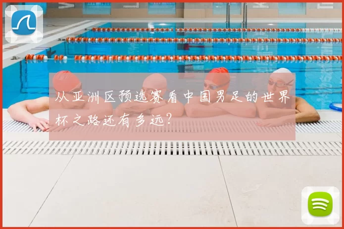 从亚洲区预选赛看中国男足的世界杯之路还有多远？