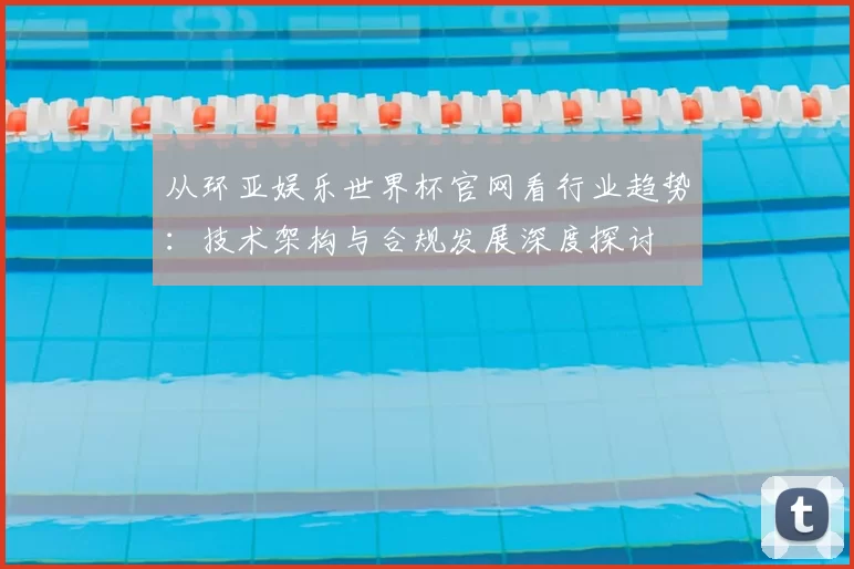 从环亚娱乐世界杯官网看行业趋势：技术架构与合规发展深度探讨